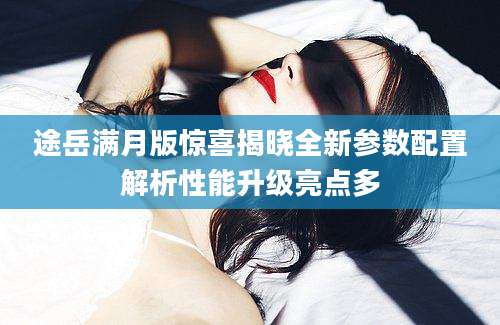 途岳满月版惊喜揭晓全新参数配置解析性能升级亮点多