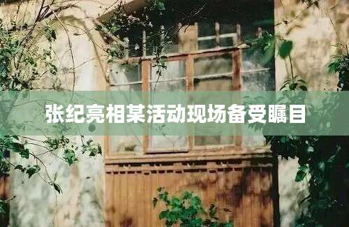 张纪亮相某活动现场备受瞩目