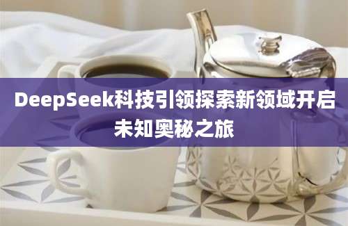 DeepSeek科技引领探索新领域开启未知奥秘之旅