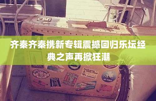 齐秦齐秦携新专辑震撼回归乐坛经典之声再掀狂潮