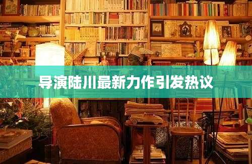 导演陆川最新力作引发热议