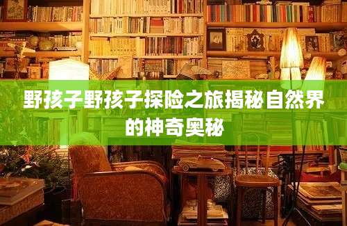 野孩子野孩子探险之旅揭秘自然界的神奇奥秘