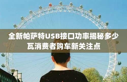 全新帕萨特USB接口功率揭秘多少瓦消费者购车新关注点