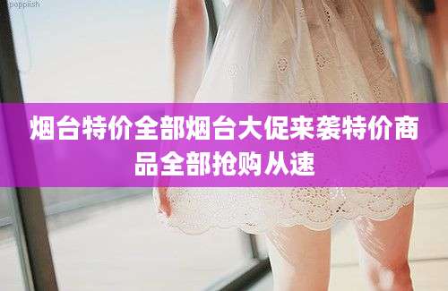 烟台特价全部烟台大促来袭特价商品全部抢购从速