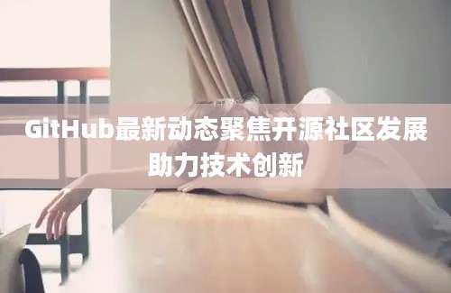 GitHub最新动态聚焦开源社区发展助力技术创新