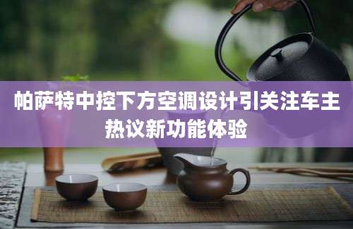 帕萨特中控下方空调设计引关注车主热议新功能体验