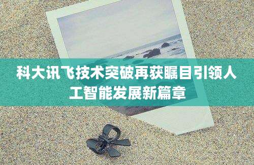 科大讯飞技术突破再获瞩目引领人工智能发展新篇章
