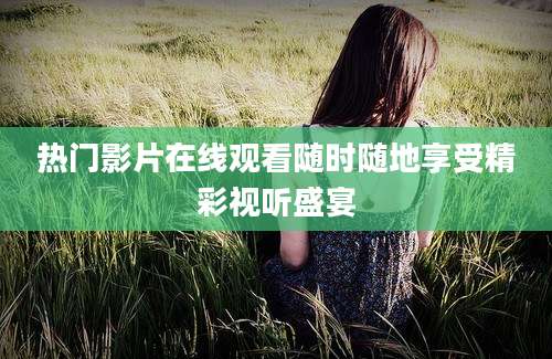热门影片在线观看随时随地享受精彩视听盛宴