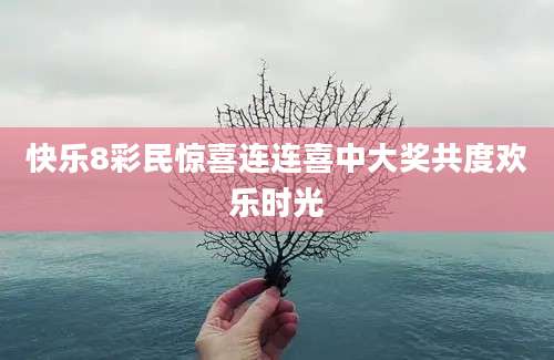 快乐8彩民惊喜连连喜中大奖共度欢乐时光
