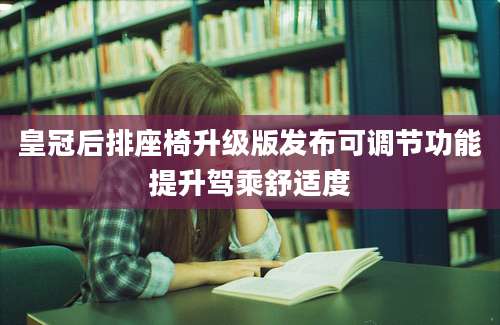 皇冠后排座椅升级版发布可调节功能提升驾乘舒适度