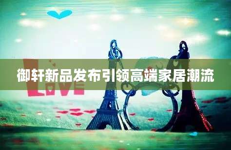 御轩新品发布引领高端家居潮流