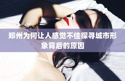 郑州为何让人感觉不佳探寻城市形象背后的原因