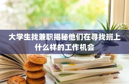 大学生找兼职揭秘他们在寻找班上什么样的工作机会