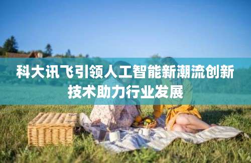 科大讯飞引领人工智能新潮流创新技术助力行业发展