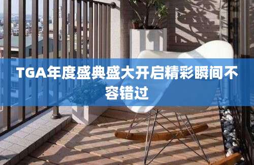 TGA年度盛典盛大开启精彩瞬间不容错过