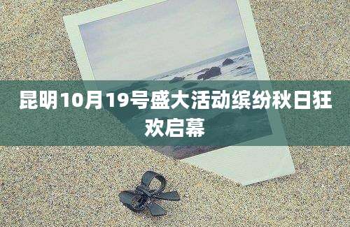 昆明10月19号盛大活动缤纷秋日狂欢启幕