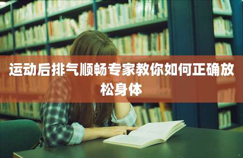 运动后排气顺畅专家教你如何正确放松身体