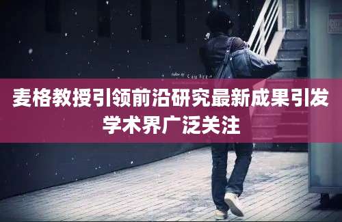 麦格教授引领前沿研究最新成果引发学术界广泛关注
