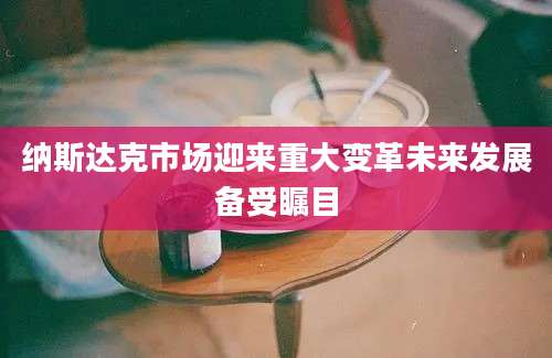 纳斯达克市场迎来重大变革未来发展备受瞩目