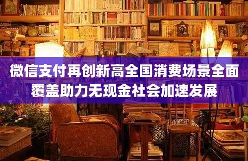 微信支付再创新高全国消费场景全面覆盖助力无现金社会加速发展