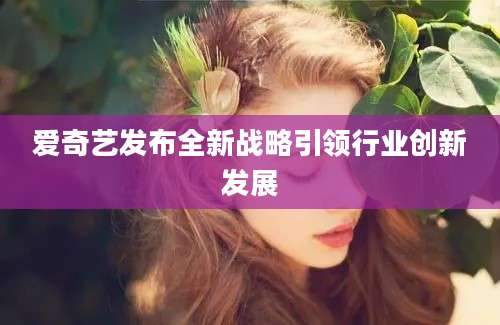 爱奇艺发布全新战略引领行业创新发展