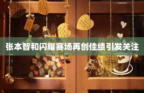 张本智和闪耀赛场再创佳绩引发关注