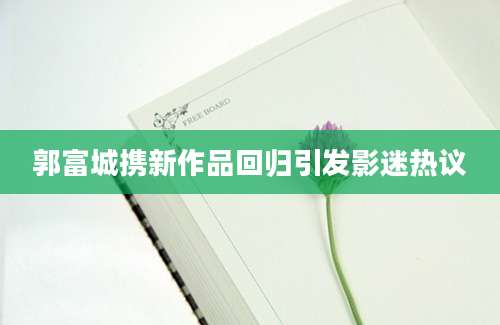 郭富城携新作品回归引发影迷热议