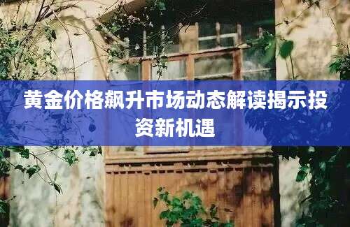 黄金价格飙升市场动态解读揭示投资新机遇