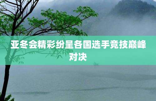 亚冬会精彩纷呈各国选手竞技巅峰对决