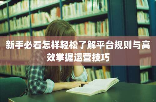 新手必看怎样轻松了解平台规则与高效掌握运营技巧