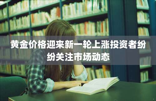 黄金价格迎来新一轮上涨投资者纷纷关注市场动态