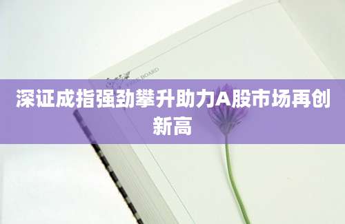 深证成指强劲攀升助力A股市场再创新高
