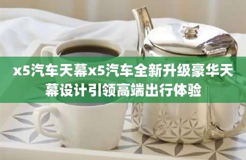 x5汽车天幕x5汽车全新升级豪华天幕设计引领高端出行体验