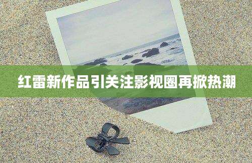 红雷新作品引关注影视圈再掀热潮