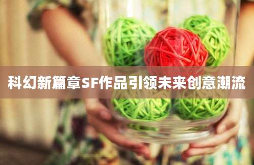 科幻新篇章SF作品引领未来创意潮流