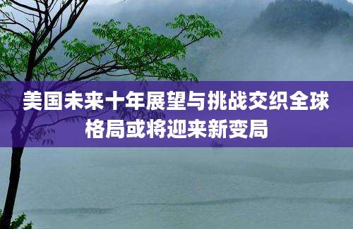 美国未来十年展望与挑战交织全球格局或将迎来新变局