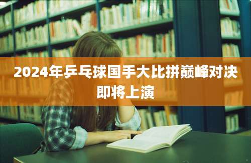 2024年乒乓球国手大比拼巅峰对决即将上演