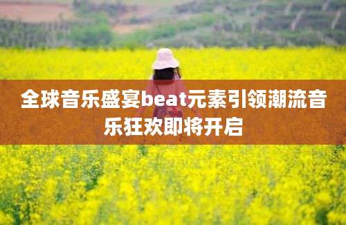 全球音乐盛宴beat元素引领潮流音乐狂欢即将开启