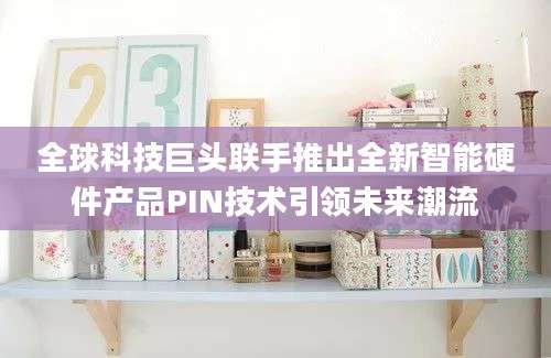 全球科技巨头联手推出全新智能硬件产品PIN技术引领未来潮流