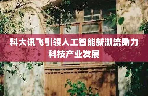 科大讯飞引领人工智能新潮流助力科技产业发展