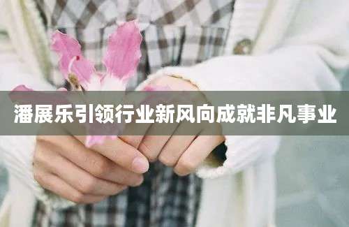 潘展乐引领行业新风向成就非凡事业