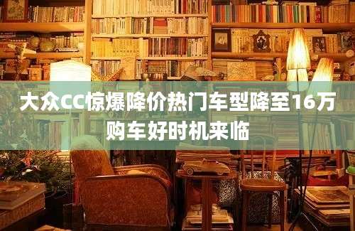 大众CC惊爆降价热门车型降至16万购车好时机来临