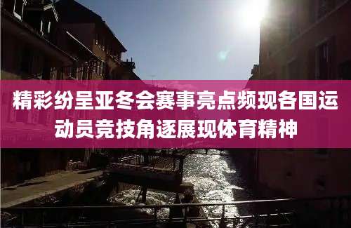精彩纷呈亚冬会赛事亮点频现各国运动员竞技角逐展现体育精神