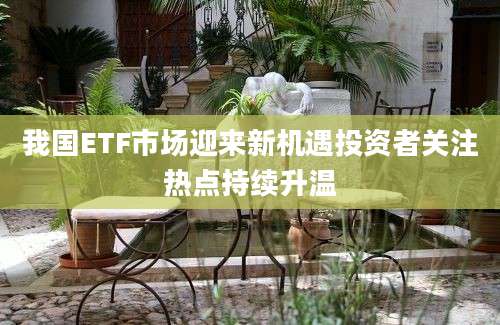 我国ETF市场迎来新机遇投资者关注热点持续升温