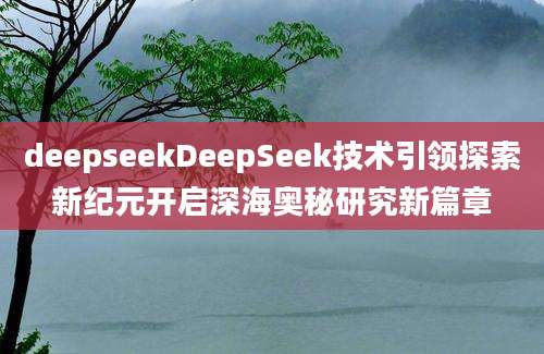 deepseekDeepSeek技术引领探索新纪元开启深海奥秘研究新篇章