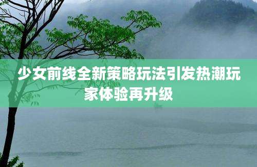 少女前线全新策略玩法引发热潮玩家体验再升级