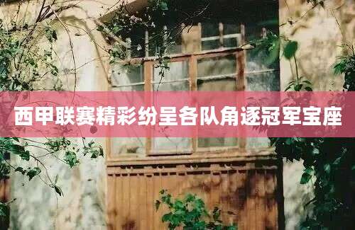 西甲联赛精彩纷呈各队角逐冠军宝座