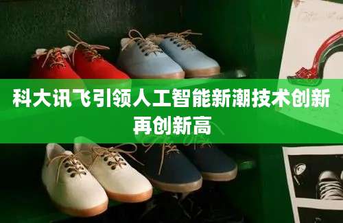 科大讯飞引领人工智能新潮技术创新再创新高