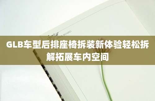 GLB车型后排座椅拆装新体验轻松拆解拓展车内空间