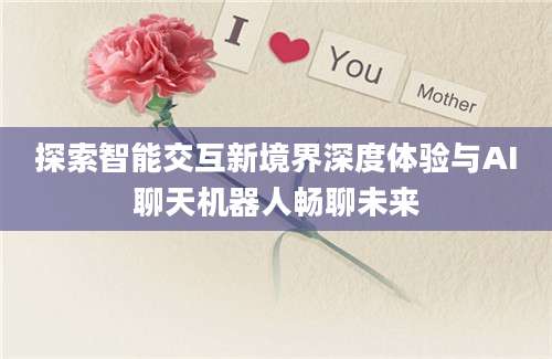 探索智能交互新境界深度体验与AI聊天机器人畅聊未来